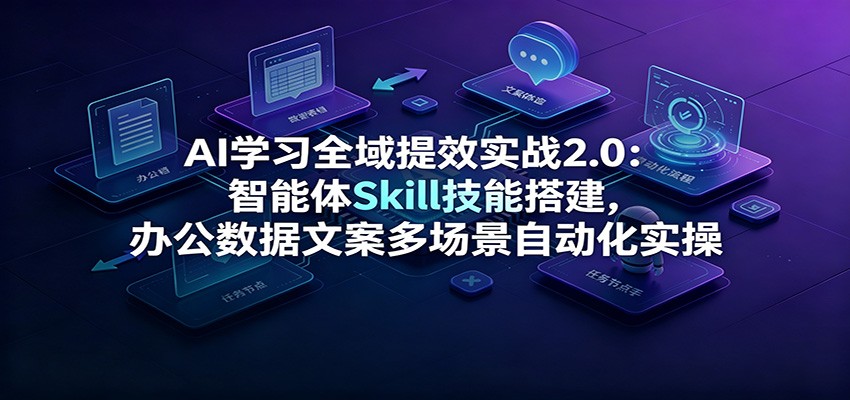 AI学习全域提效实战2.0：智能体Skill技能搭建，办公数据文案多场景自动化实操-靠谱项目库
