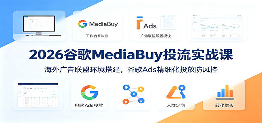2026谷歌MediaBuy投流实战课:海外广告联盟环境搭建,谷歌Ads精细化投放防风控-靠谱项目库