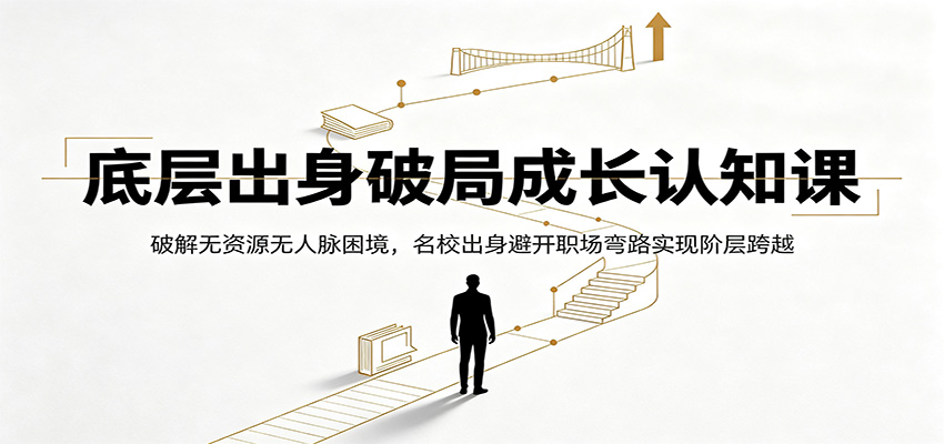 底层出身破局成长认知课：破解无资源无人脉困境，名校出身避开职场弯路实现阶层跨越-靠谱项目库