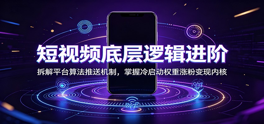 短视频底层逻辑进阶：拆解平台算法推送机制，掌握冷启动权重涨粉变现内核-靠谱项目库
