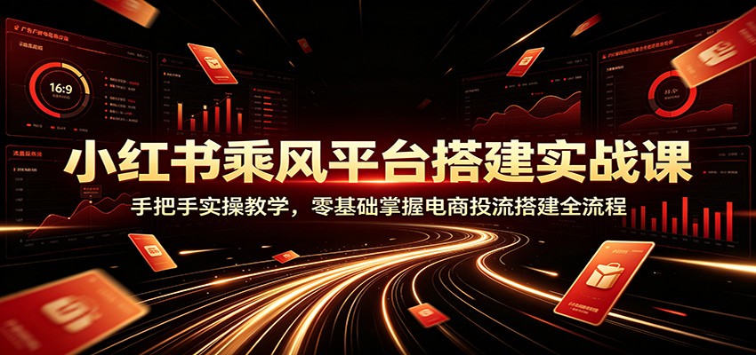 小红书乘风平台搭建实战课：手把手实操教学，零基础掌握电商投流搭建全流程-靠谱项目库