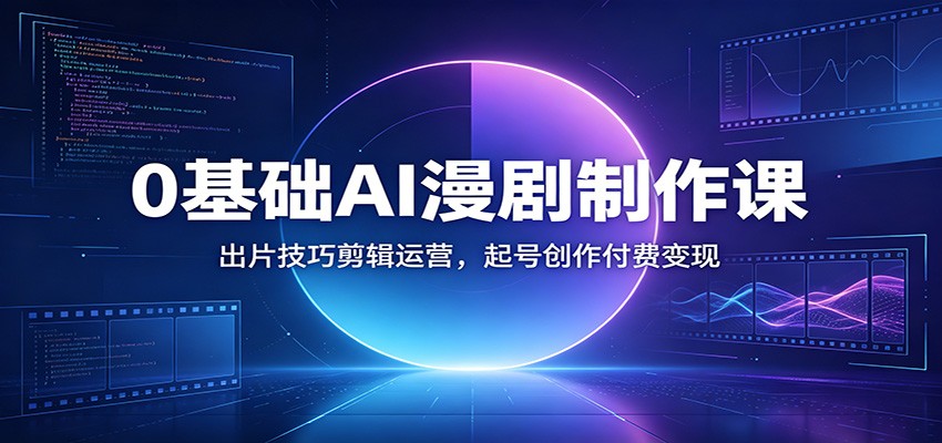 0基础AI漫剧制作课:出片技巧剪辑运营,起号创作付费变现-靠谱项目库
