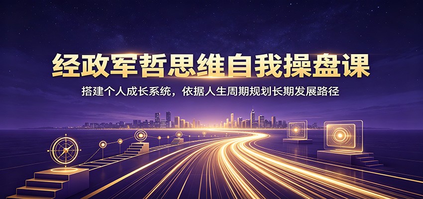 经政军哲思维自我操盘课：搭建个人成长系统，依据人生周期规划长期发展路径-靠谱项目库