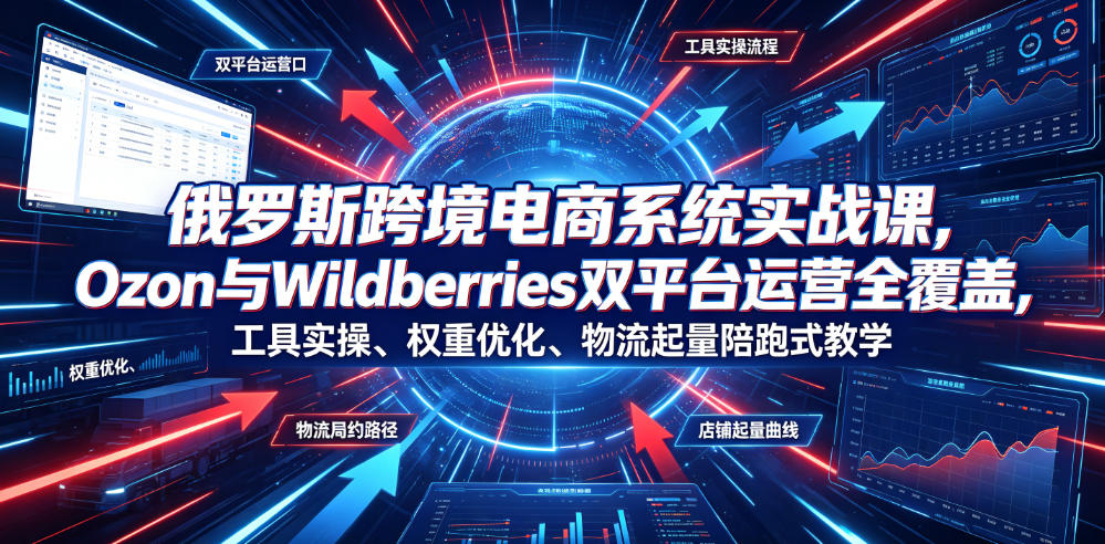 俄罗斯跨境电商系统实战课,Ozon与Wildberries双平台运营全覆盖,工具实操、权重优化、物流履约、店铺起量陪跑式教学-靠谱项目库