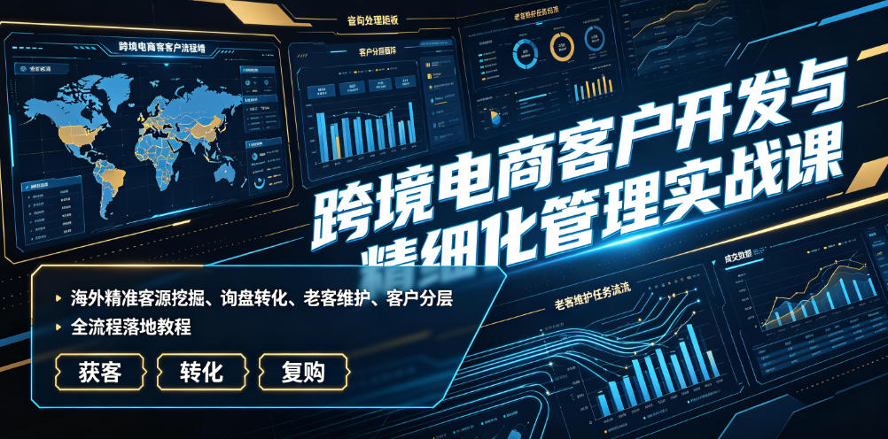 跨境电商客户开发与精细化管理实战课｜海外精准客源挖掘、询盘转化、老客维护、客户分层全流程落地教程-靠谱项目库