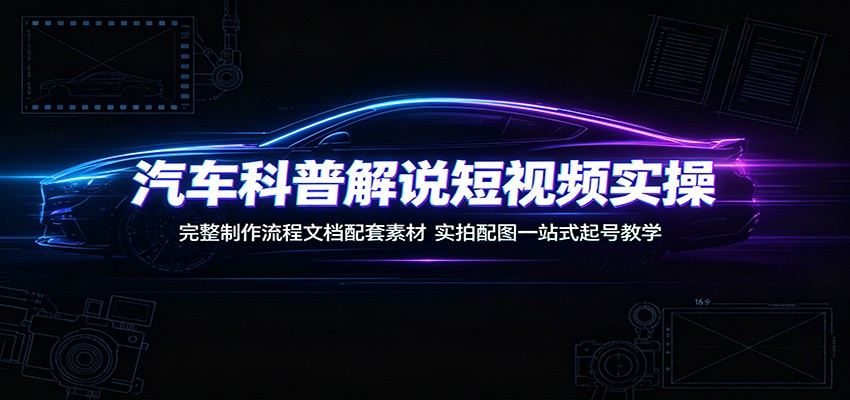 汽车科普解说短视频实操：完整制作流程文档配套素材，实拍配图一站式起号教学-靠谱项目库