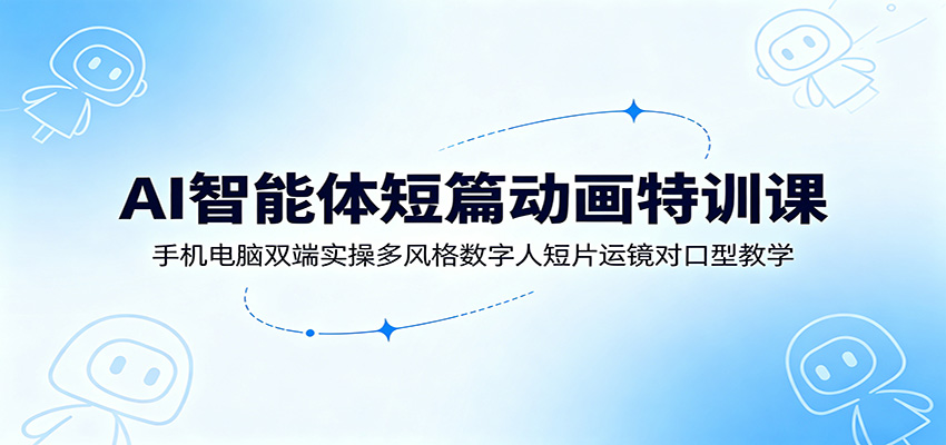AI智能体短篇动画特训课:手机电脑双端实操多风格数字人短片运镜对口型教学-靠谱项目库