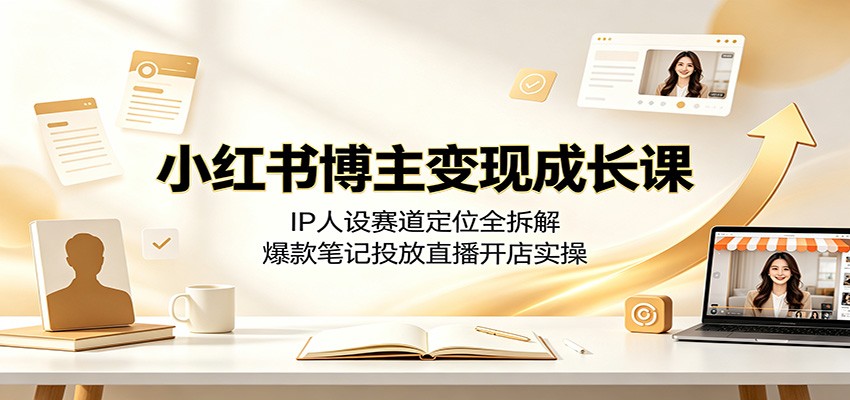 小红书博主变现成长课：IP人设赛道定位全拆解，爆款笔记投放直播开店实操-靠谱项目库