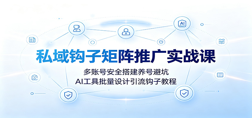 私域钩子矩阵推广实战课：多账号安全搭建养号避坑，AI工具批量设计引流钩子教程-靠谱项目库