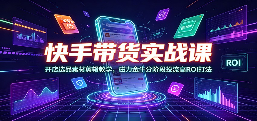 快手带货实战课：开店选品素材剪辑教学，磁力金牛分阶段投流高ROI打法-靠谱项目库
