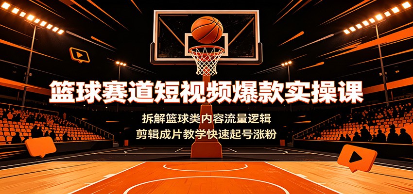 篮球赛道短视频爆款实操课：拆解篮球类内容流量逻辑，剪辑成片教学快速起号涨粉-靠谱项目库