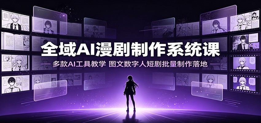 全域AI漫剧制作系统课：多款AI工具教学，图文数字人短剧批量制作落地-靠谱项目库