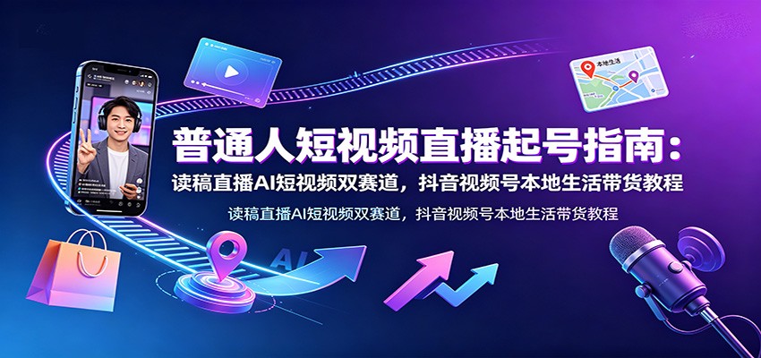 普通人短视频直播起号指南：读稿直播AI短视频双赛道，抖音视频号本地生活带货教程-靠谱项目库