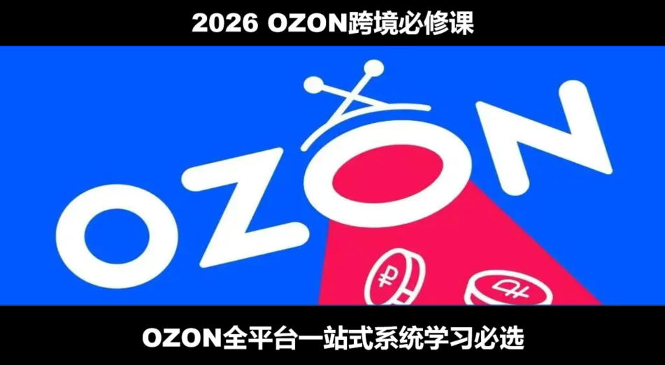 2026最新OZON全流程运营实操跨境电商平台教程，OZON全流程一站式系统学习必修课，从开店到跟卖到精铺-靠谱项目库