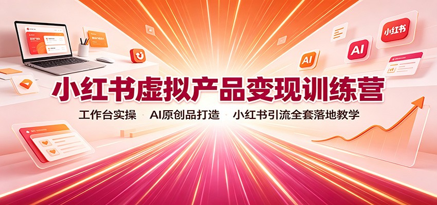 小红书虚拟产品变现训练营:工作台实操,AI原创品打造,小红书引流全套落地教学-靠谱项目库