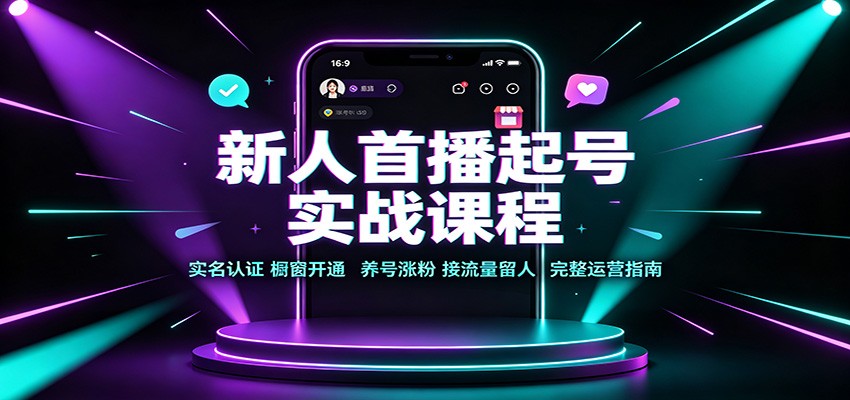 新人首播起号实战课程:实名认证橱窗开通,养号涨粉,接流量留人完整运营指南-靠谱项目库